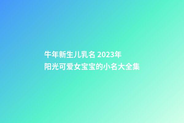 牛年新生儿乳名 2023年阳光可爱女宝宝的小名大全集